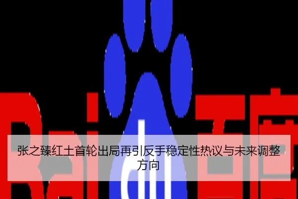 张之臻红土首轮出局再引反手稳定性热议与未来调整方向