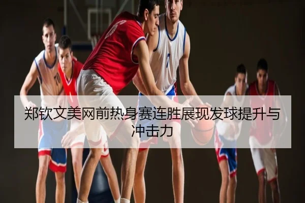 郑钦文美网前热身赛连胜展现发球提升与冲击力