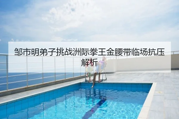 邹市明弟子挑战洲际拳王金腰带临场抗压解析